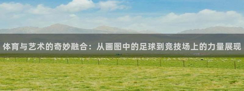 MK体育官网下载招商电话地址查询:体育与艺术的奇妙融合:从画